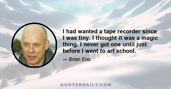 I had wanted a tape recorder since I was tiny. I thought it was a magic thing. I never got one until just before I went to art school.