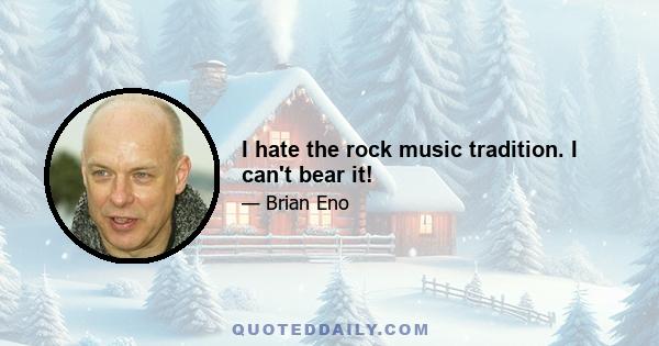 I hate the rock music tradition. I can't bear it!