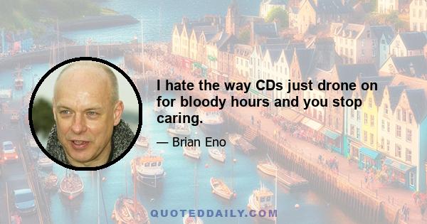 I hate the way CDs just drone on for bloody hours and you stop caring.