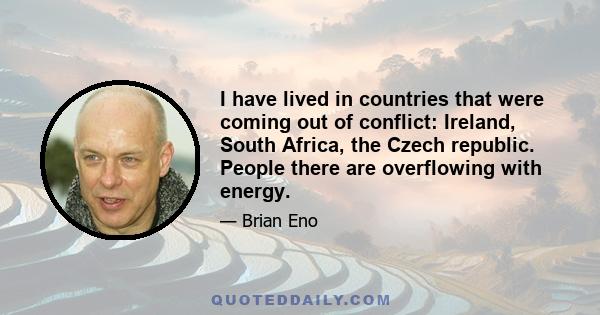 I have lived in countries that were coming out of conflict: Ireland, South Africa, the Czech republic. People there are overflowing with energy.