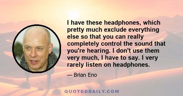 I have these headphones, which pretty much exclude everything else so that you can really completely control the sound that you're hearing. I don't use them very much, I have to say. I very rarely listen on headphones.