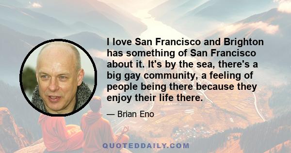 I love San Francisco and Brighton has something of San Francisco about it. It's by the sea, there's a big gay community, a feeling of people being there because they enjoy their life there.