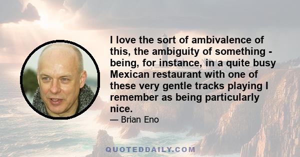 I love the sort of ambivalence of this, the ambiguity of something - being, for instance, in a quite busy Mexican restaurant with one of these very gentle tracks playing I remember as being particularly nice.