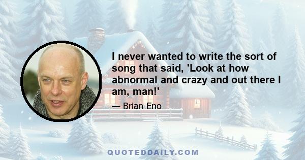 I never wanted to write the sort of song that said, 'Look at how abnormal and crazy and out there I am, man!'