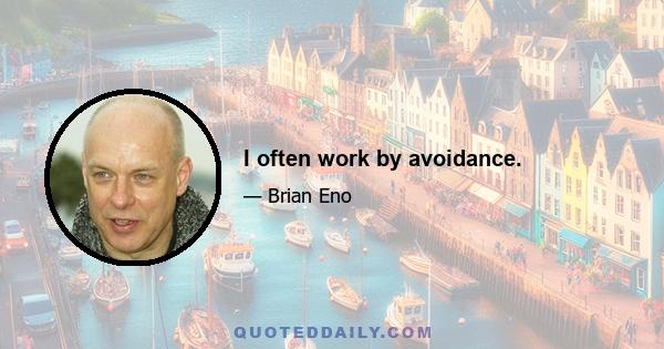 I often work by avoidance.