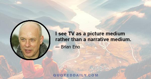 I see TV as a picture medium rather than a narrative medium.