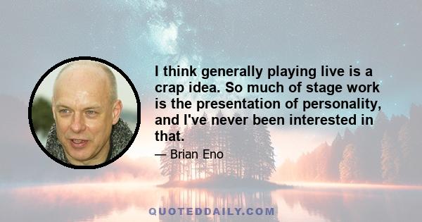 I think generally playing live is a crap idea. So much of stage work is the presentation of personality, and I've never been interested in that.