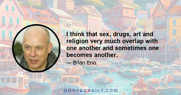 I think that sex, drugs, art and religion very much overlap with one another and sometimes one becomes another.