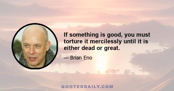 If something is good, you must torture it mercilessly until it is either dead or great.