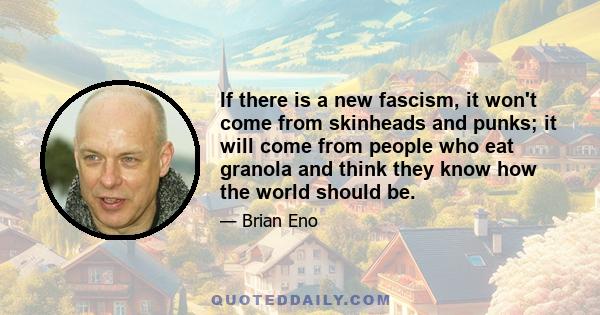 If there is a new fascism, it won't come from skinheads and punks; it will come from people who eat granola and think they know how the world should be.