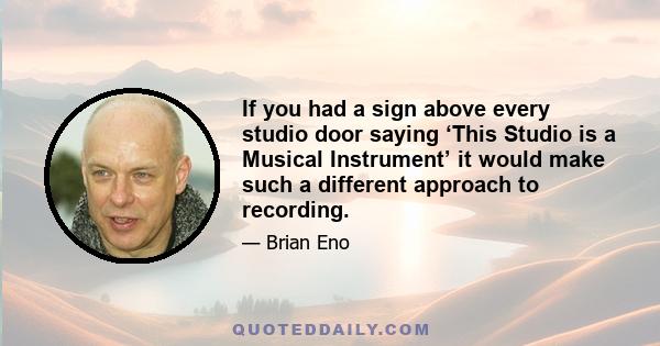 If you had a sign above every studio door saying ‘This Studio is a Musical Instrument’ it would make such a different approach to recording.