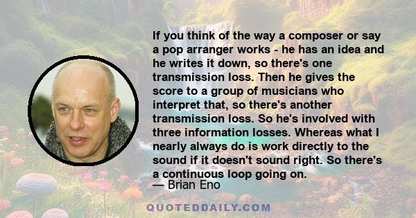 If you think of the way a composer or say a pop arranger works - he has an idea and he writes it down, so there's one transmission loss. Then he gives the score to a group of musicians who interpret that, so there's