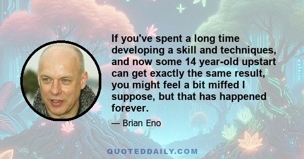 If you've spent a long time developing a skill and techniques, and now some 14 year-old upstart can get exactly the same result, you might feel a bit miffed I suppose, but that has happened forever.