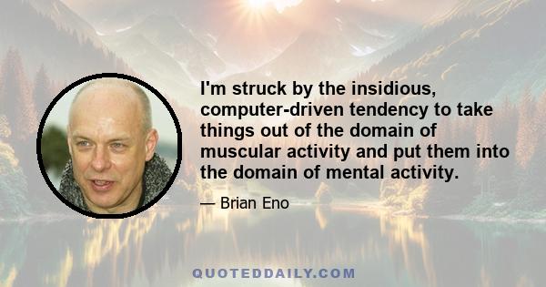 I'm struck by the insidious, computer-driven tendency to take things out of the domain of muscular activity and put them into the domain of mental activity.