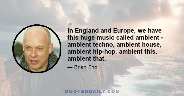 In England and Europe, we have this huge music called ambient - ambient techno, ambient house, ambient hip-hop, ambient this, ambient that.