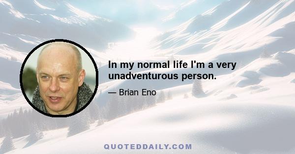 In my normal life I'm a very unadventurous person.