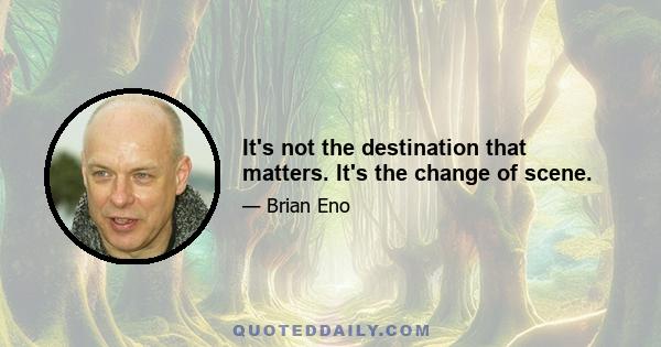 It's not the destination that matters. It's the change of scene.