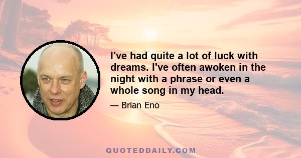 I've had quite a lot of luck with dreams. I've often awoken in the night with a phrase or even a whole song in my head.