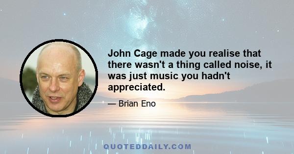 John Cage made you realise that there wasn't a thing called noise, it was just music you hadn't appreciated.