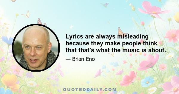 Lyrics are always misleading because they make people think that that's what the music is about.