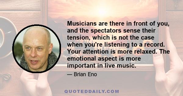 Musicians are there in front of you, and the spectators sense their tension, which is not the case when you're listening to a record. Your attention is more relaxed. The emotional aspect is more important in live music.