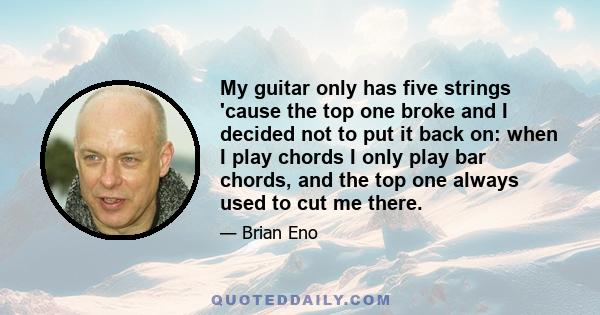 My guitar only has five strings 'cause the top one broke and I decided not to put it back on: when I play chords I only play bar chords, and the top one always used to cut me there.