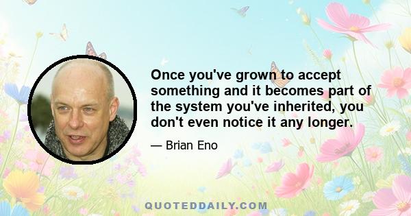 Once you've grown to accept something and it becomes part of the system you've inherited, you don't even notice it any longer.