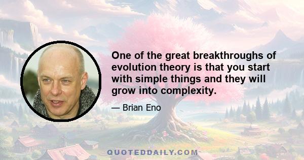 One of the great breakthroughs of evolution theory is that you start with simple things and they will grow into complexity.