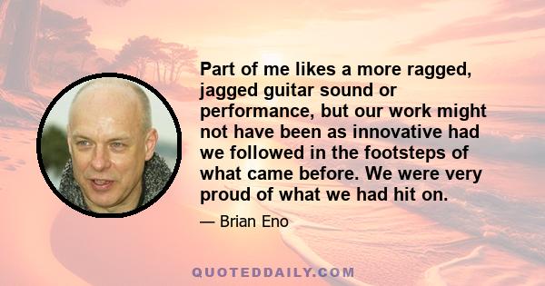 Part of me likes a more ragged, jagged guitar sound or performance, but our work might not have been as innovative had we followed in the footsteps of what came before. We were very proud of what we had hit on.