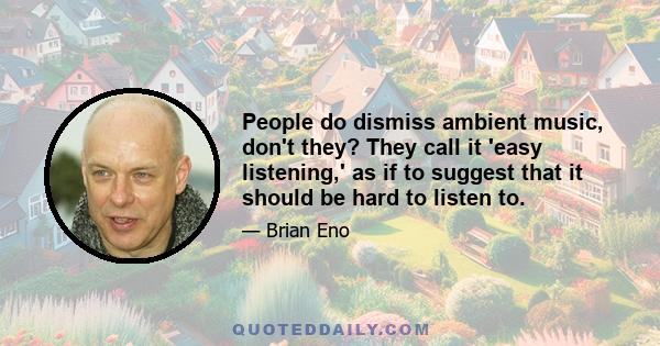 People do dismiss ambient music, don't they? They call it 'easy listening,' as if to suggest that it should be hard to listen to.