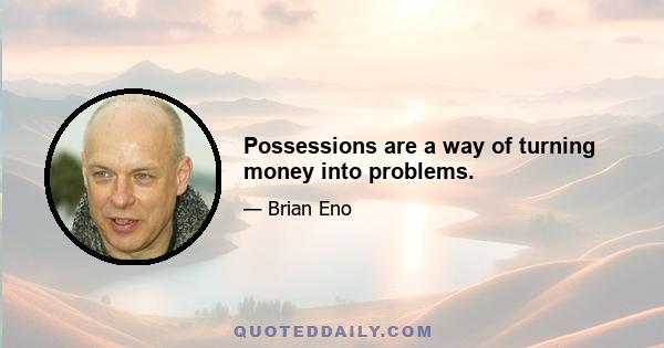 Possessions are a way of turning money into problems.