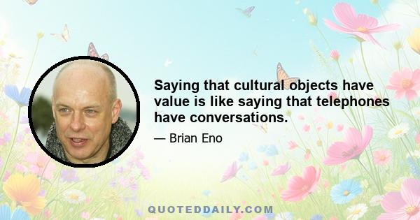 Saying that cultural objects have value is like saying that telephones have conversations.