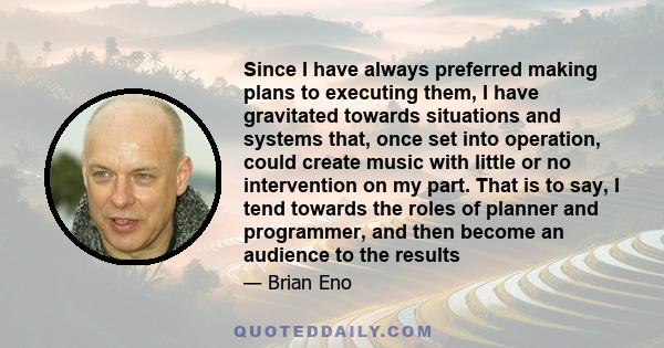 Since I have always preferred making plans to executing them, I have gravitated towards situations and systems that, once set into operation, could create music with little or no intervention on my part. That is to say, 