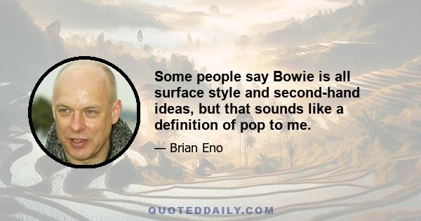 Some people say Bowie is all surface style and second-hand ideas, but that sounds like a definition of pop to me.