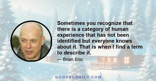 Sometimes you recognize that there is a category of human experience that has not been identified but everyone knows about it. That is when I find a term to describe it.