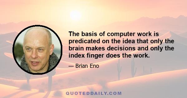 The basis of computer work is predicated on the idea that only the brain makes decisions and only the index finger does the work.