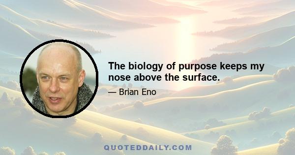 The biology of purpose keeps my nose above the surface.