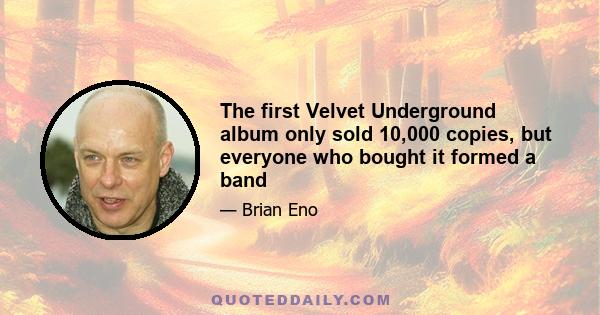 The first Velvet Underground album only sold 10,000 copies, but everyone who bought it formed a band