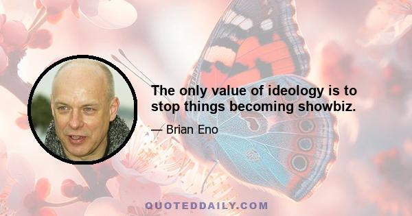 The only value of ideology is to stop things becoming showbiz.