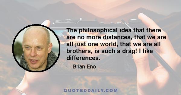 The philosophical idea that there are no more distances, that we are all just one world, that we are all brothers, is such a drag! I like differences.