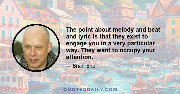 The point about melody and beat and lyric is that they exist to engage you in a very particular way. They want to occupy your attention.