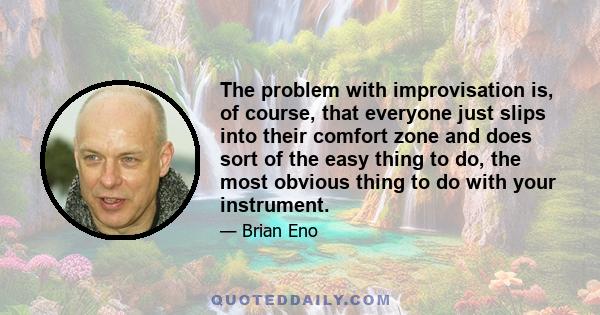 The problem with improvisation is, of course, that everyone just slips into their comfort zone and does sort of the easy thing to do, the most obvious thing to do with your instrument.