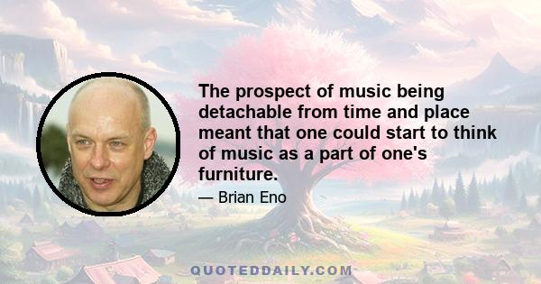 The prospect of music being detachable from time and place meant that one could start to think of music as a part of one's furniture.