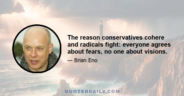 The reason conservatives cohere and radicals fight: everyone agrees about fears, no one about visions.