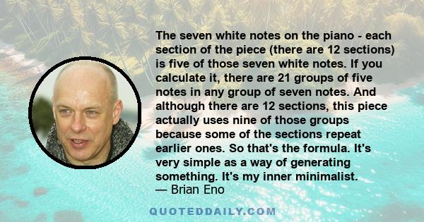 The seven white notes on the piano - each section of the piece (there are 12 sections) is five of those seven white notes. If you calculate it, there are 21 groups of five notes in any group of seven notes. And although 