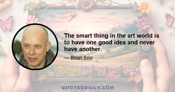 The smart thing in the art world is to have one good idea and never have another.