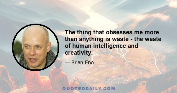 The thing that obsesses me more than anything is waste - the waste of human intelligence and creativity.