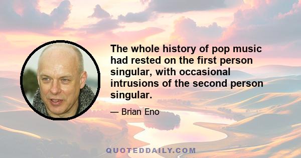 The whole history of pop music had rested on the first person singular, with occasional intrusions of the second person singular.