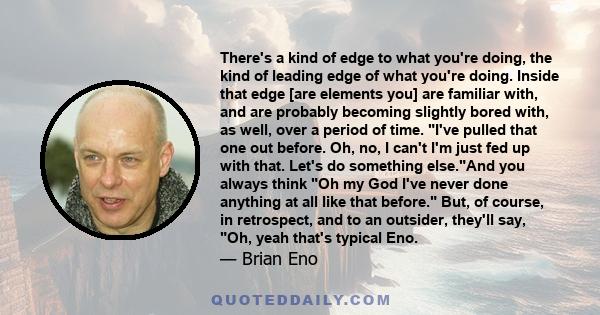 There's a kind of edge to what you're doing, the kind of leading edge of what you're doing. Inside that edge [are elements you] are familiar with, and are probably becoming slightly bored with, as well, over a period of 