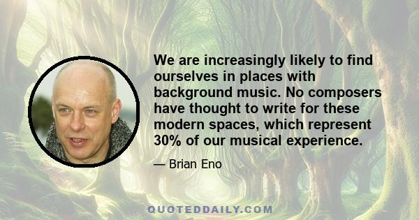 We are increasingly likely to find ourselves in places with background music. No composers have thought to write for these modern spaces, which represent 30% of our musical experience.